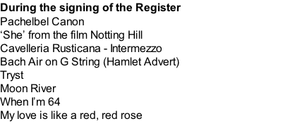 During the signing of the Register Pachelbel Canon ‘She’ from the film Notting Hill Cavelleria Rusticana - Intermezzo Bach Air on G String (Hamlet Advert) Tryst Moon River When I’m 64 My love is like a red, red rose